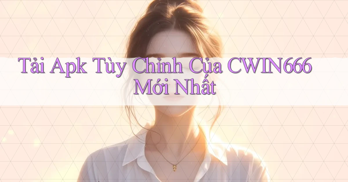 tải apk tùy chỉnh của cwin666 mới nhất