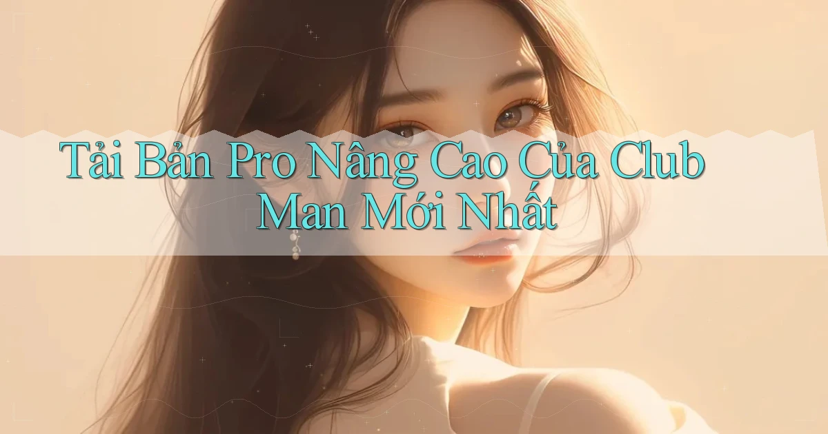 tải bản pro nâng cao của club man mới nhất