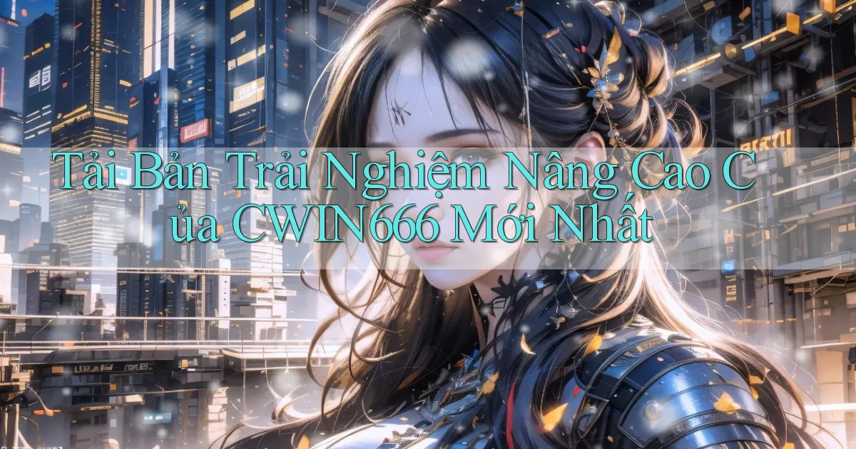 tải bản trải nghiệm nâng cao của cwin666 mới nhất