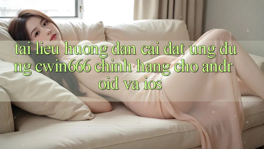 Tài liệu hướng dẫn Cài đặt Ứng Dụng Cwin666 Chính Hãng Cho Android và iOS