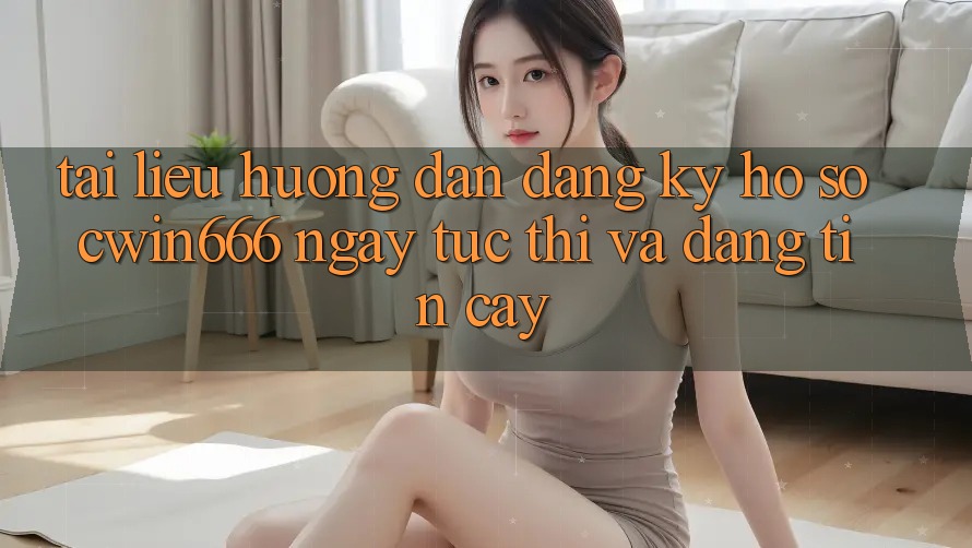 Tài liệu hướng dẫn Đăng Ký Hồ sơ Cwin666 Ngay tức thì và Đáng tin cậy