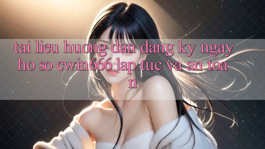 Tài liệu hướng dẫn Đăng ký ngay Hồ sơ Cwin666 Lập tức và An Toàn