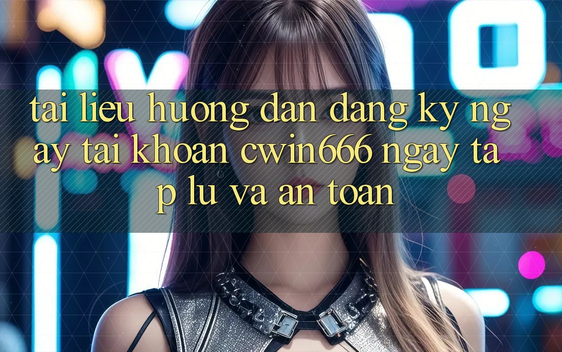 Tài liệu hướng dẫn Đăng ký ngay Tài Khoản Cwin666 Ngay tắp lự và An Toàn