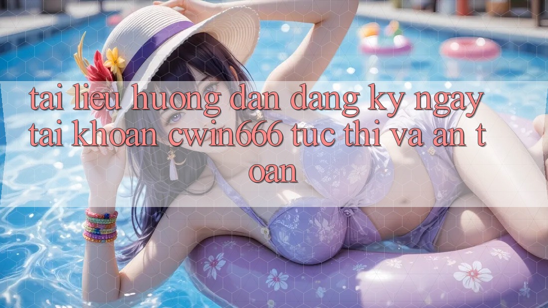 Tài liệu hướng dẫn Đăng ký ngay Tài Khoản Cwin666 Tức thì và An Toàn