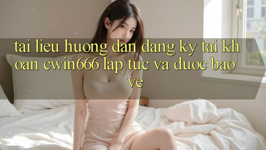 Tài liệu hướng dẫn Đăng Ký Tài Khoản Cwin666 Lập tức và Được bảo vệ
