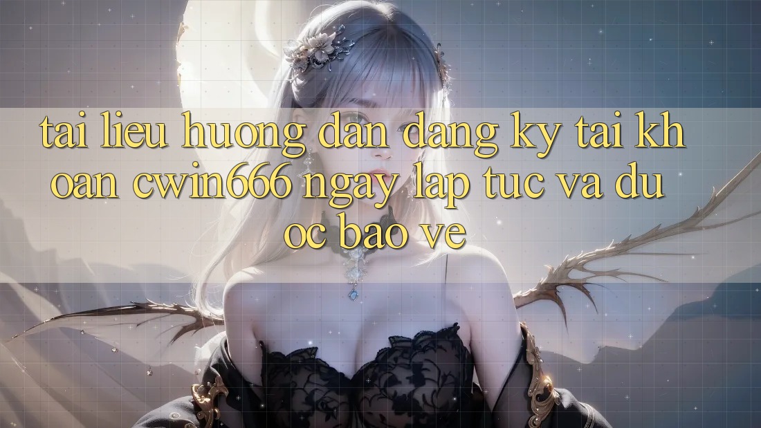 Tài liệu hướng dẫn Đăng Ký Tài Khoản Cwin666 Ngay lập tức và Được bảo vệ