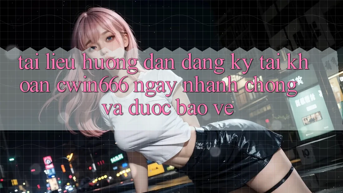 Tài liệu hướng dẫn Đăng Ký Tài Khoản Cwin666 Ngay nhanh chóng và Được bảo vệ