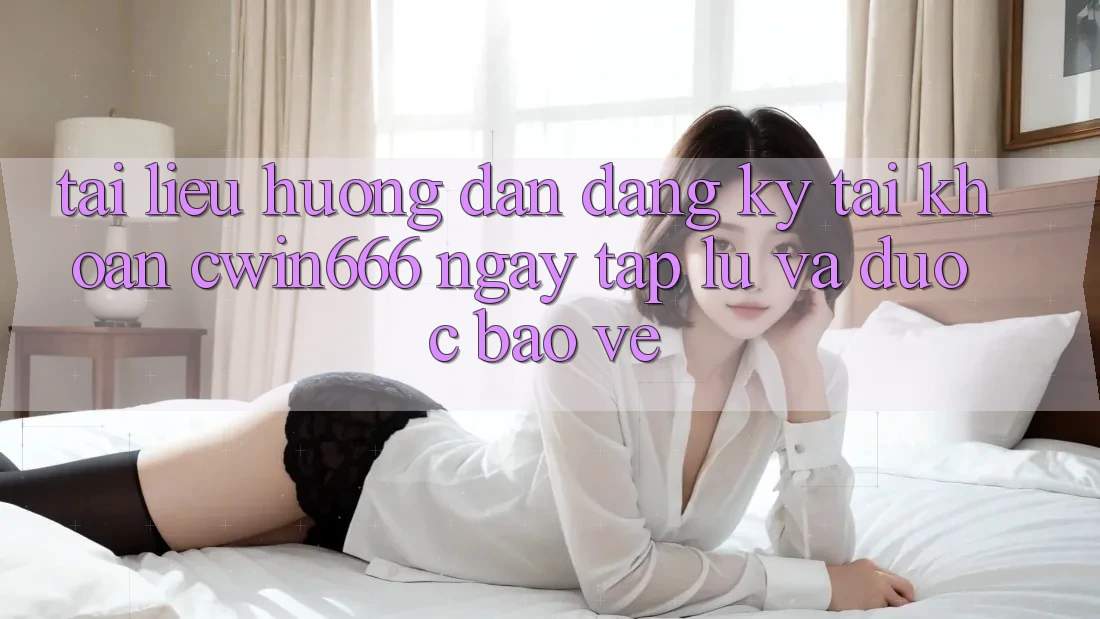 Tài liệu hướng dẫn Đăng Ký Tài khoản Cwin666 Ngay tắp lự và Được bảo vệ