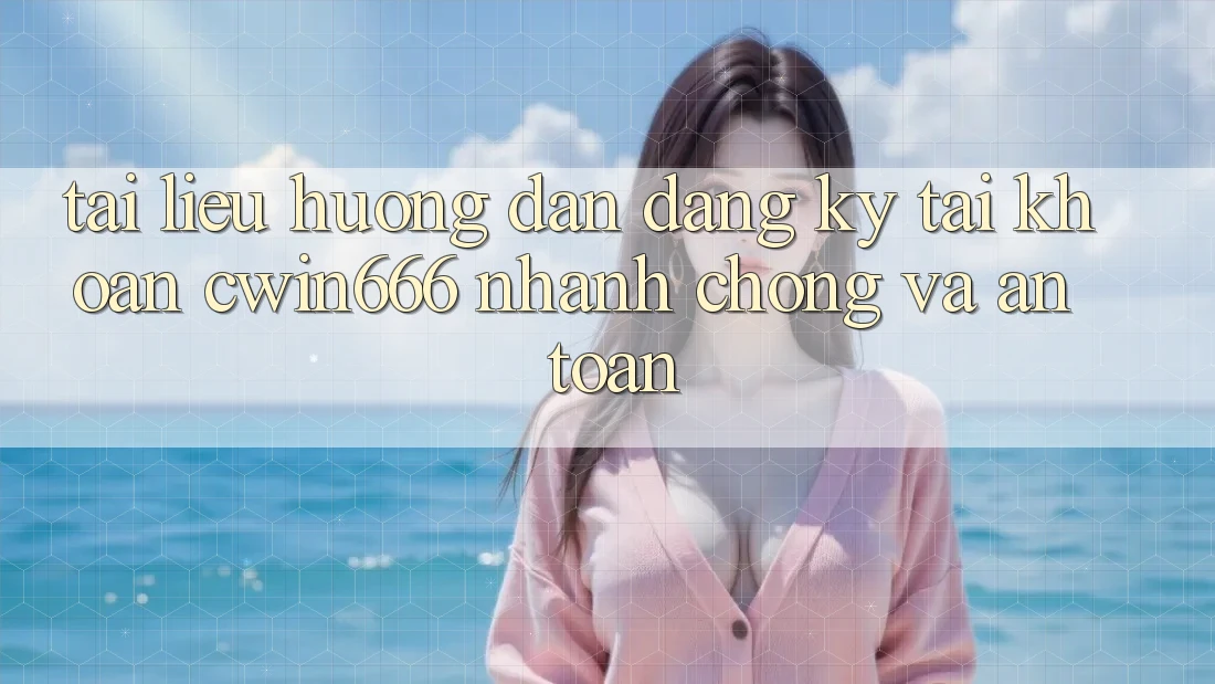 Tài liệu hướng dẫn Đăng Ký Tài Khoản Cwin666 Nhanh Chóng và An Toàn