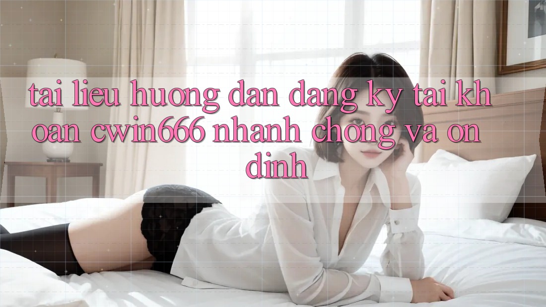 Tài liệu hướng dẫn Đăng Ký Tài Khoản Cwin666 Nhanh Chóng và Ổn định Tài liệu hướng dẫn Đăng Ký Tài Khoản Cwin666 Nhanh Chóng và Ổn định