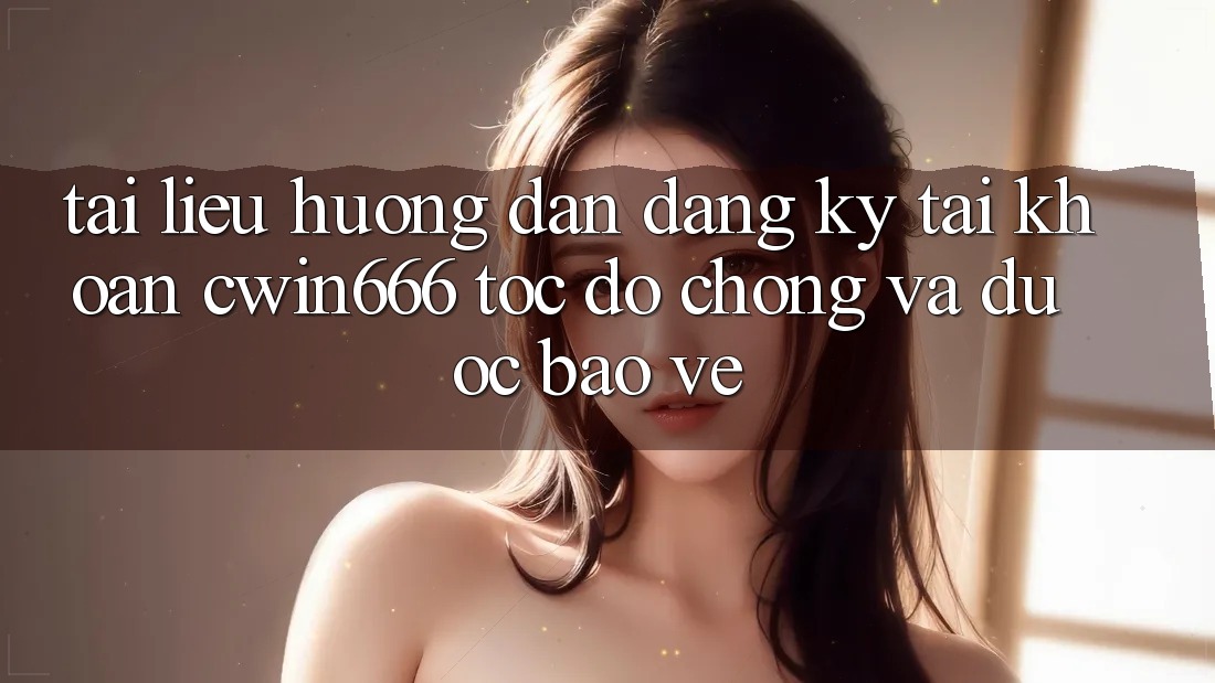Tài liệu hướng dẫn Đăng Ký Tài Khoản Cwin666 Tốc độ chóng và Được bảo vệ Tài liệu hướng dẫn Đăng Ký Tài Khoản Cwin666 Tốc độ chóng và Được bảo vệ