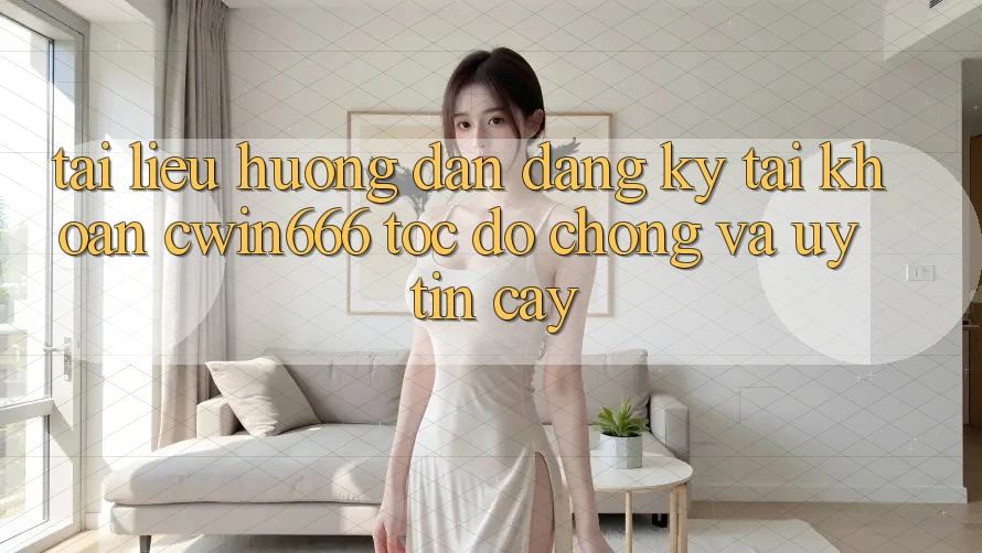 Tài liệu hướng dẫn Đăng Ký Tài Khoản Cwin666 Tốc độ Chóng và Uy tín cậy