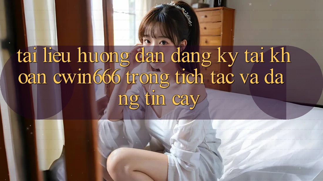 Tài liệu hướng dẫn Đăng Ký Tài Khoản Cwin666 Trong tích tắc và Đáng tin cậy