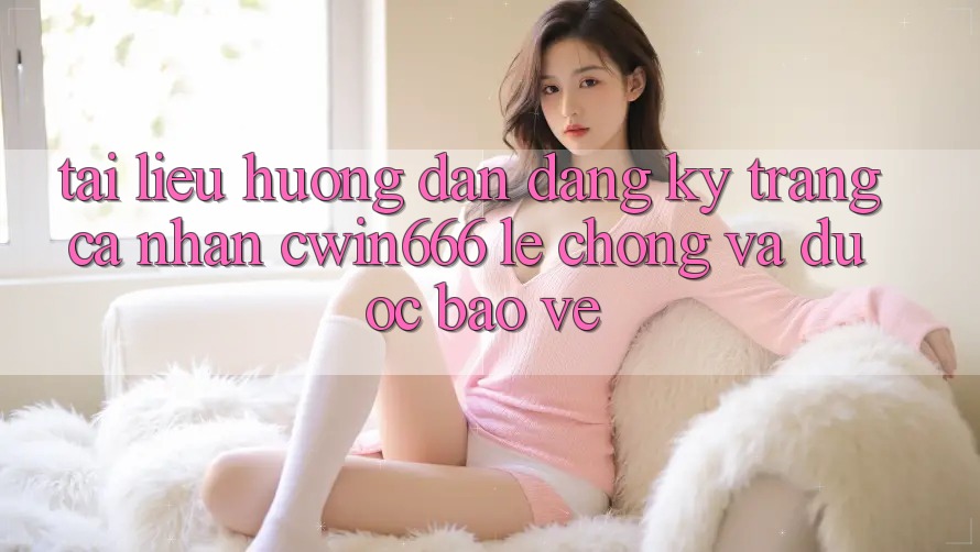 Tài liệu hướng dẫn Đăng ký Trang cá nhân Cwin666 Lẹ Chóng và Được bảo vệ