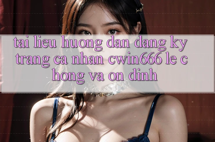 Tài liệu hướng dẫn Đăng Ký Trang cá nhân Cwin666 Lẹ Chóng và Ổn định