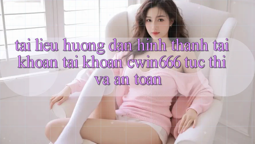 Tài liệu hướng dẫn Hình thành tài khoản Tài Khoản Cwin666 Tức thì và An Toàn