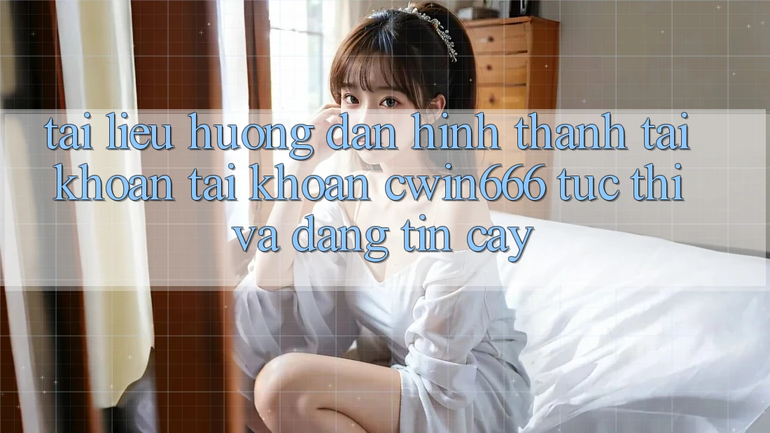 Tài liệu hướng dẫn Hình thành tài khoản Tài Khoản Cwin666 Tức thì và Đáng tin cậy Tài liệu hướng dẫn Hình thành tài khoản Tài Khoản Cwin666 Tức thì và Đáng tin cậy