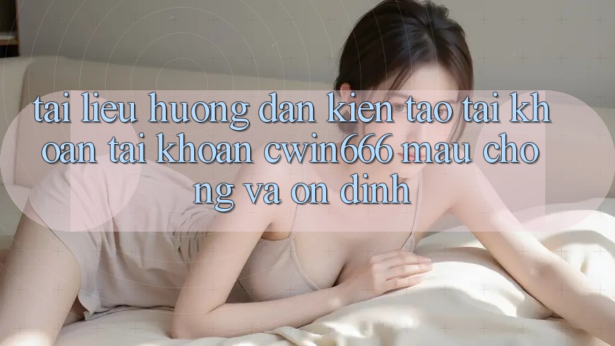 Tài liệu hướng dẫn Kiến tạo tài khoản Tài Khoản Cwin666 Mau Chóng và Ổn định