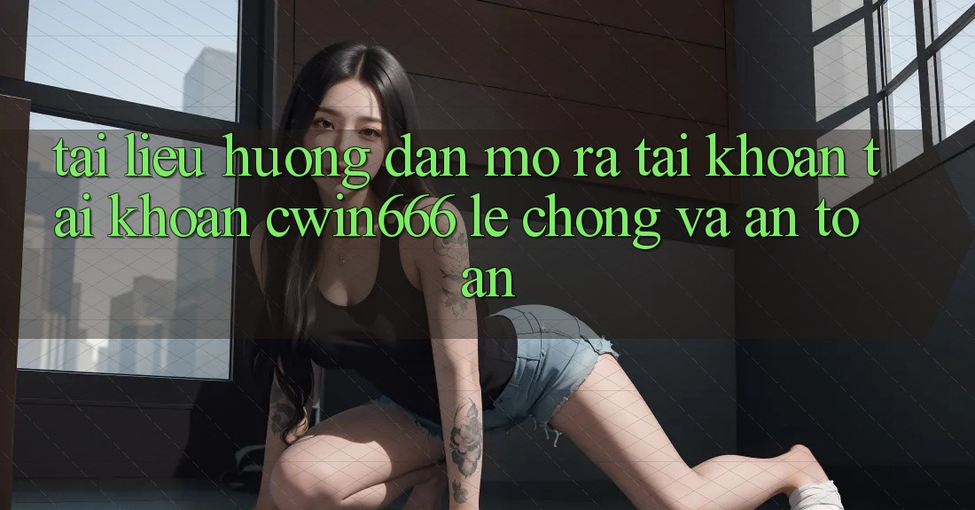 Tài liệu hướng dẫn Mở ra tài khoản Tài Khoản Cwin666 Lẹ Chóng và An Toàn
