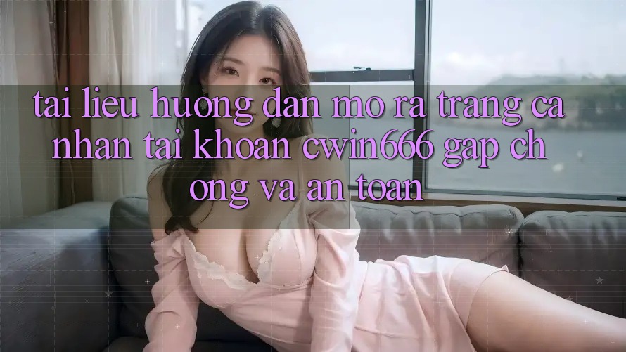 Tài liệu hướng dẫn Mở ra trang cá nhân Tài Khoản Cwin666 Gấp Chóng và An Toàn Tài liệu hướng dẫn Mở ra trang cá nhân Tài Khoản Cwin666 Gấp Chóng và An Toàn