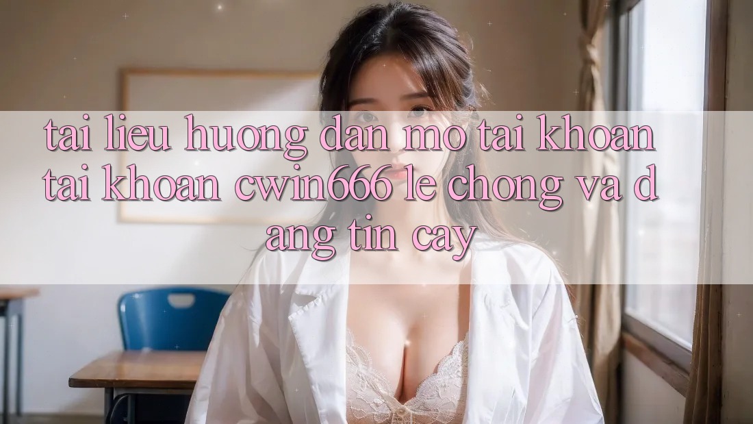 Tài liệu hướng dẫn Mở tài khoản Tài Khoản Cwin666 Lẹ Chóng và Đáng tin cậy