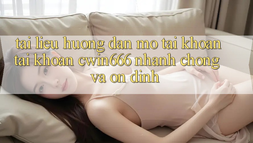 Tài liệu hướng dẫn Mở tài khoản Tài Khoản Cwin666 Nhanh Chóng và Ổn định