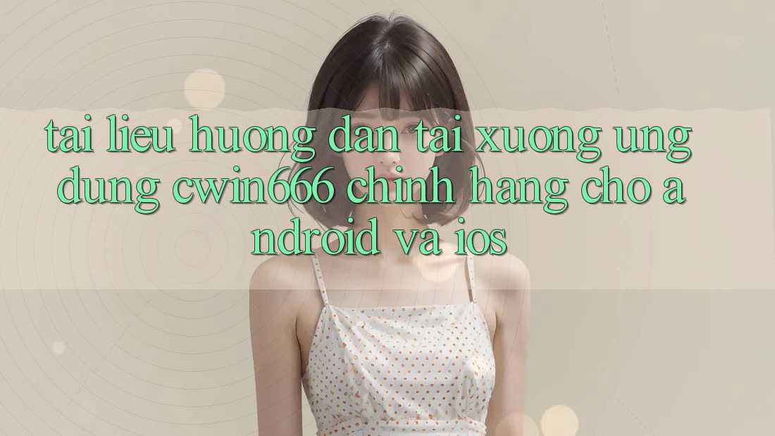 Tài liệu hướng dẫn Tải xuống Ứng Dụng Cwin666 Chính Hãng Cho Android và iOS