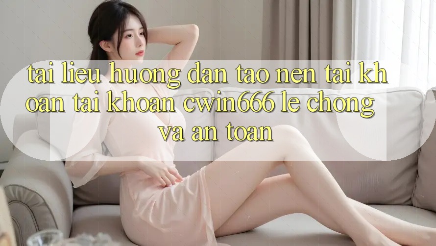 Tài liệu hướng dẫn Tạo nên tài khoản Tài Khoản Cwin666 Lẹ Chóng và An Toàn