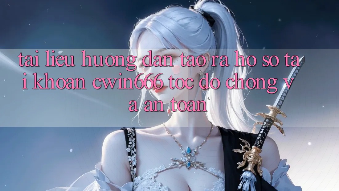 Tài liệu hướng dẫn Tạo ra hồ sơ Tài Khoản Cwin666 Tốc độ Chóng và An Toàn
