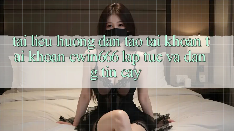 Tài liệu hướng dẫn Tạo tài khoản Tài Khoản Cwin666 Lập tức và Đáng tin cậy