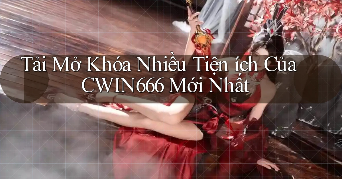 tải mở khóa nhiều tiện ích của cwin666 mới nhất