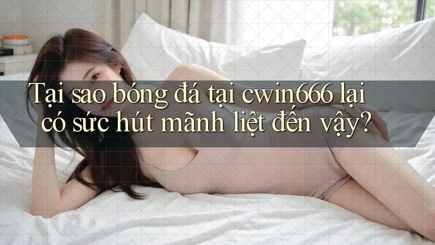 Tại sao bóng đá tại cwin666 lại có sức hút mãnh liệt đến vậy?