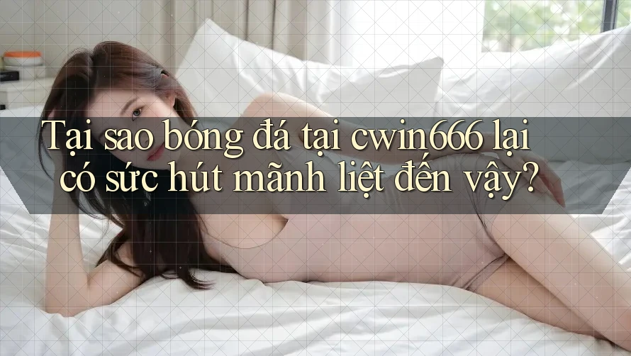 Tại sao bóng đá tại cwin666 lại có sức hút mãnh liệt đến vậy?
