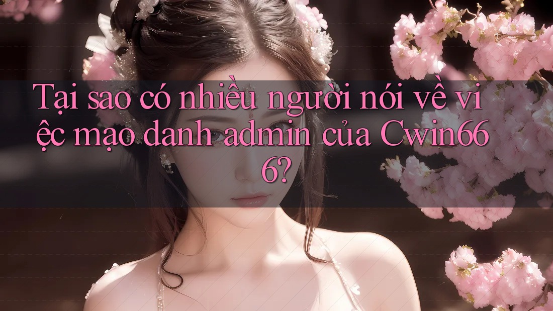 Tại sao có nhiều người nói về việc mạo danh admin của Cwin666? Tại sao có nhiều người nói về việc mạo danh admin của Cwin666?