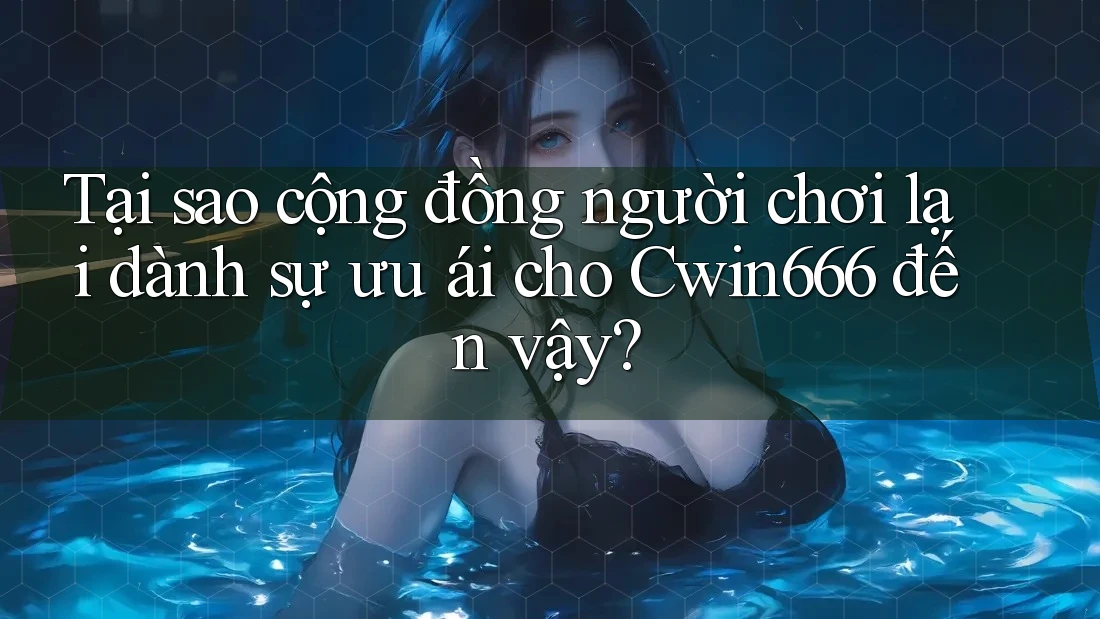 Tại sao cộng đồng người chơi lại dành sự ưu ái cho Cwin666 đến vậy?