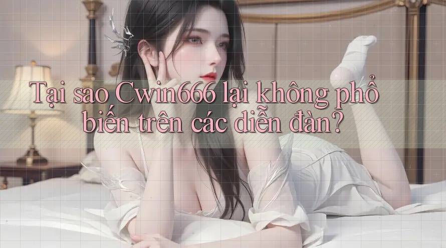 Tại sao Cwin666 lại không phổ biến trên các diễn đàn?
