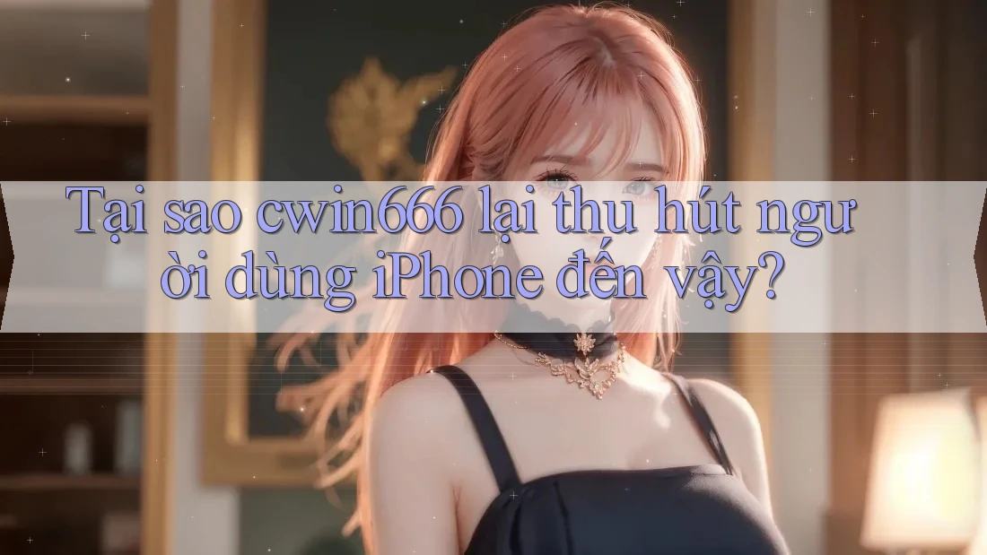 Tại sao cwin666 lại thu hút người dùng iPhone đến vậy? Tại sao cwin666 lại thu hút người dùng iPhone đến vậy?