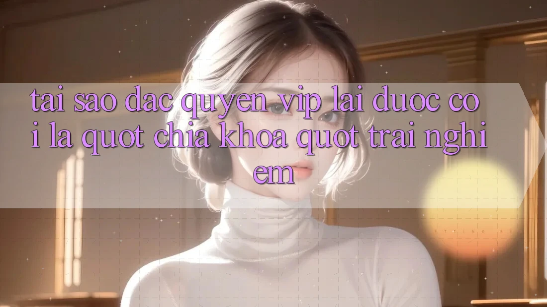 Tại sao đặc quyền VIP lại được coi là " chìa khóa" trải nghiệm?