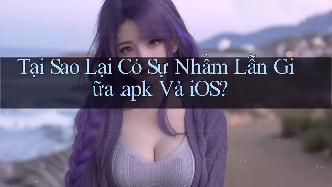 Tại Sao Lại Có Sự Nhầm Lẫn Giữa APK và iOS?
