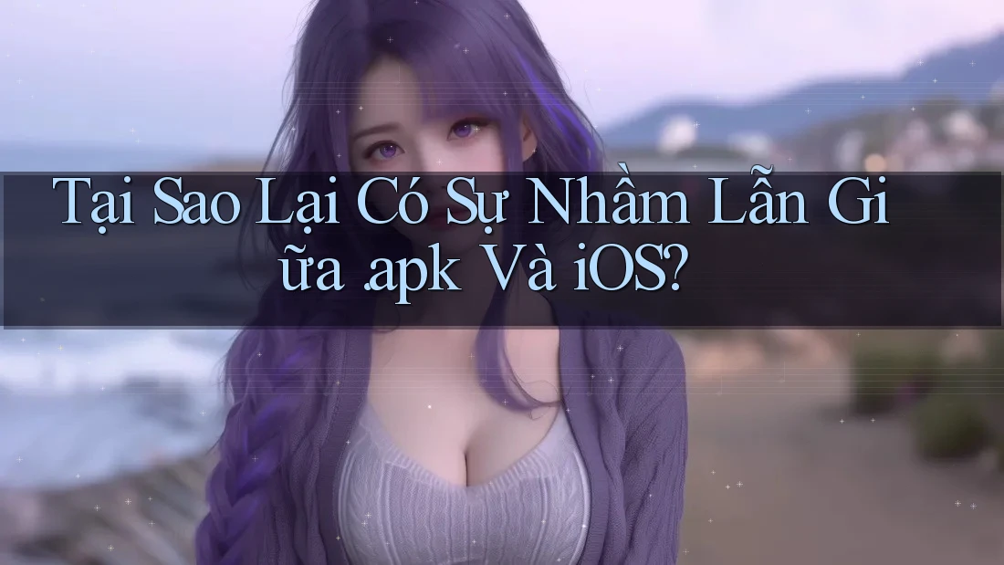 Tại Sao Lại Có Sự Nhầm Lẫn Giữa APK và iOS? Tại Sao Lại Có Sự Nhầm Lẫn Giữa APK và iOS?