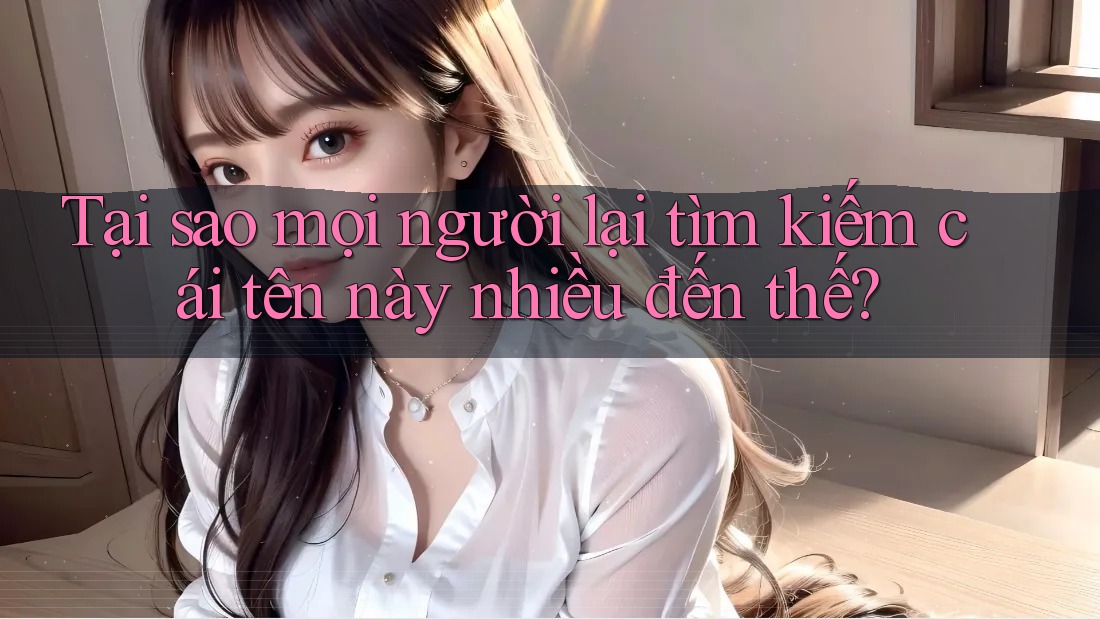 Tại sao mọi người lại tìm kiếm cái tên này nhiều đến thế?