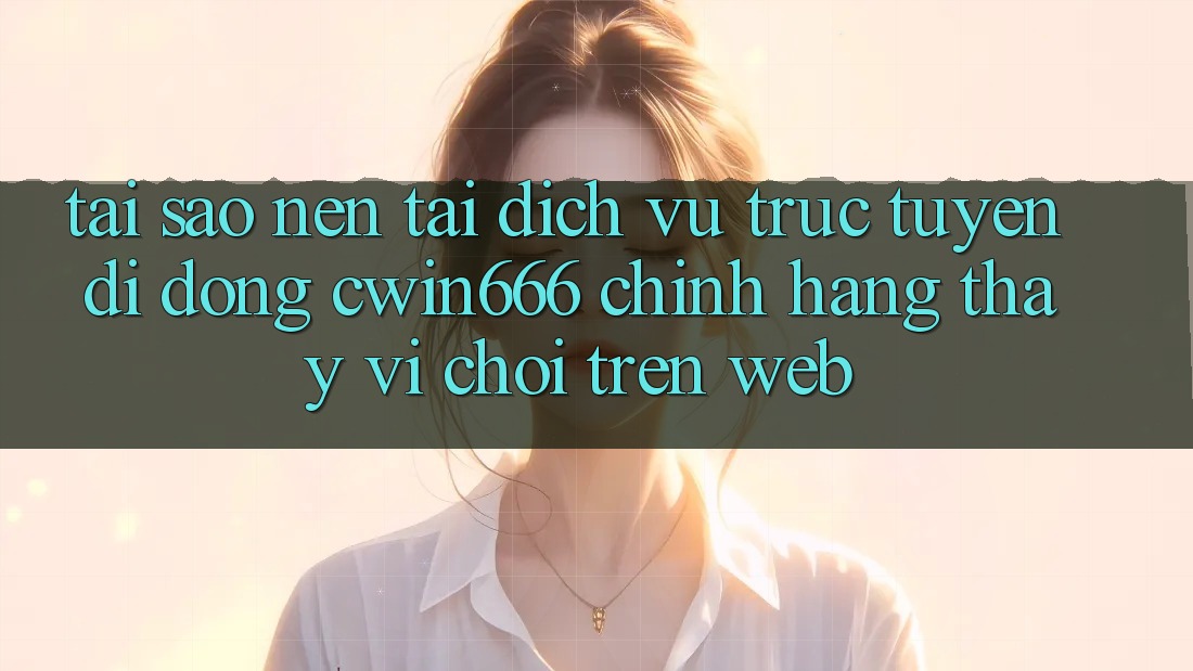Tại Sao Nên Tải Dịch vụ trực tuyến di động Cwin666 Chính Hãng Thay Vì Chơi Trên Web? Tại Sao Nên Tải Dịch vụ trực tuyến di động Cwin666 Chính Hãng Thay Vì Chơi Trên Web?