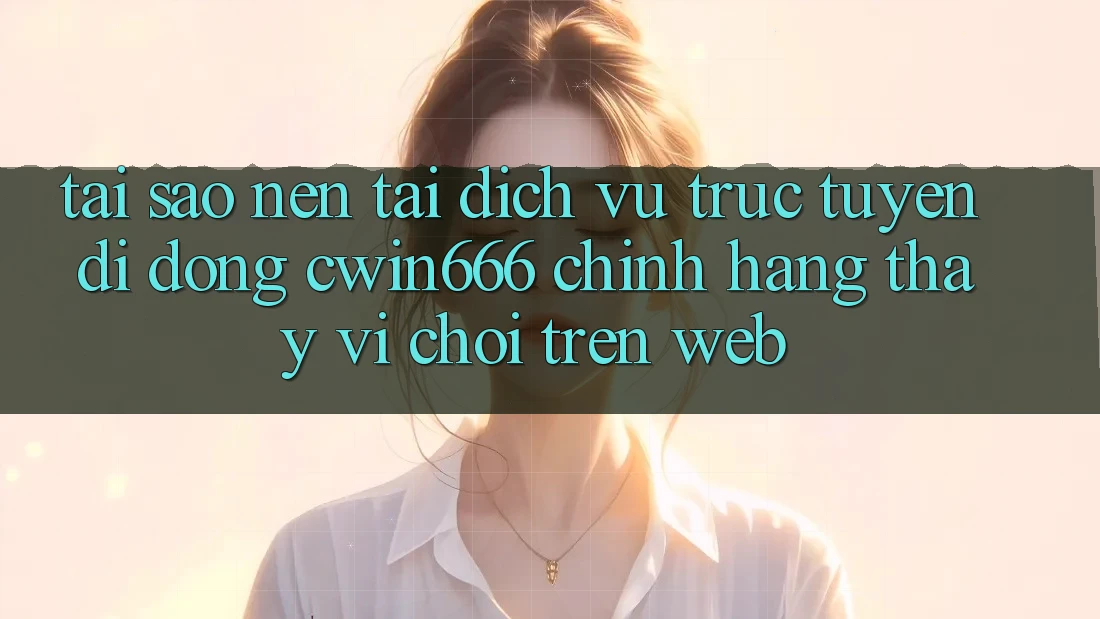 Tại Sao Nên Tải Dịch vụ trực tuyến di động Cwin666 Chính Hãng Thay Vì Chơi Trên Web?