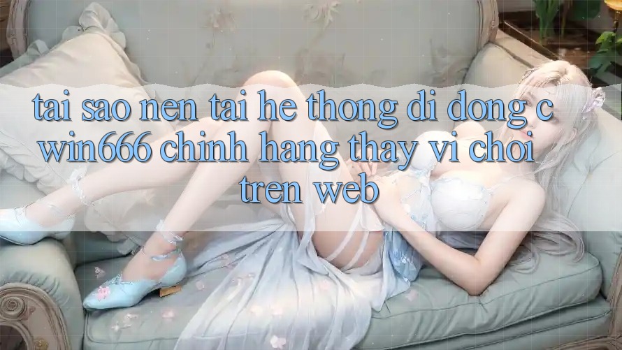 Tại Sao Nên Tải Hệ thống di động Cwin666 Chính Hãng Thay Vì Chơi Trên Web?