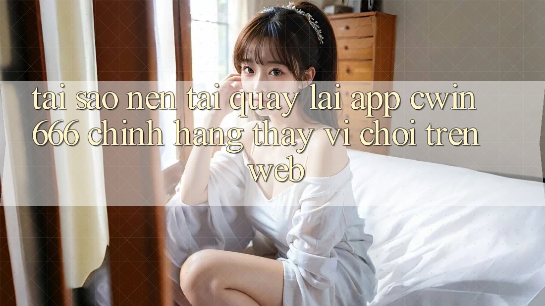 Tại Sao Nên Tải quay lại App Cwin666 Chính Hãng Thay Vì Chơi Trên Web?
