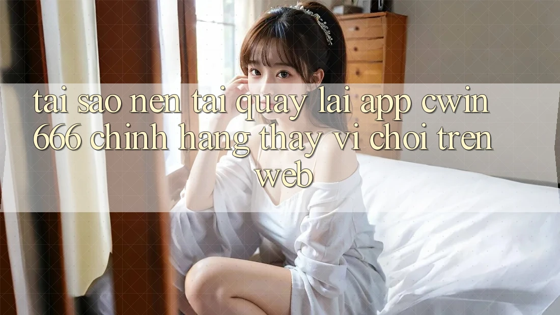 Tại Sao Nên Tải quay lại App Cwin666 Chính Hãng Thay Vì Chơi Trên Web?