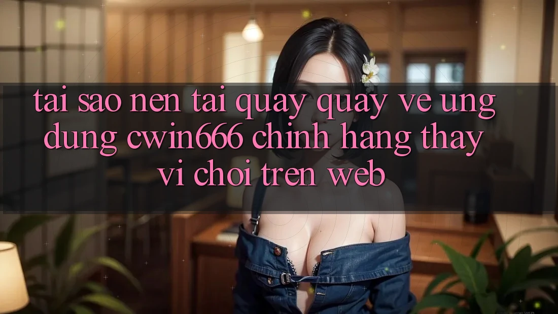 Tại Sao Nên Tải quay quay về Ứng Dụng Cwin666 Chính Hãng Thay Vì Chơi Trên Web? Tại Sao Nên Tải quay quay về Ứng Dụng Cwin666 Chính Hãng Thay Vì Chơi Trên Web?