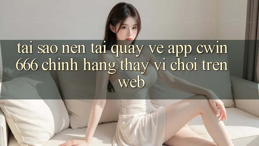 Tại Sao Nên Tải quay về App Cwin666 Chính Hãng Thay Vì Chơi Trên Web? Tại Sao Nên Tải quay về App Cwin666 Chính Hãng Thay Vì Chơi Trên Web?
