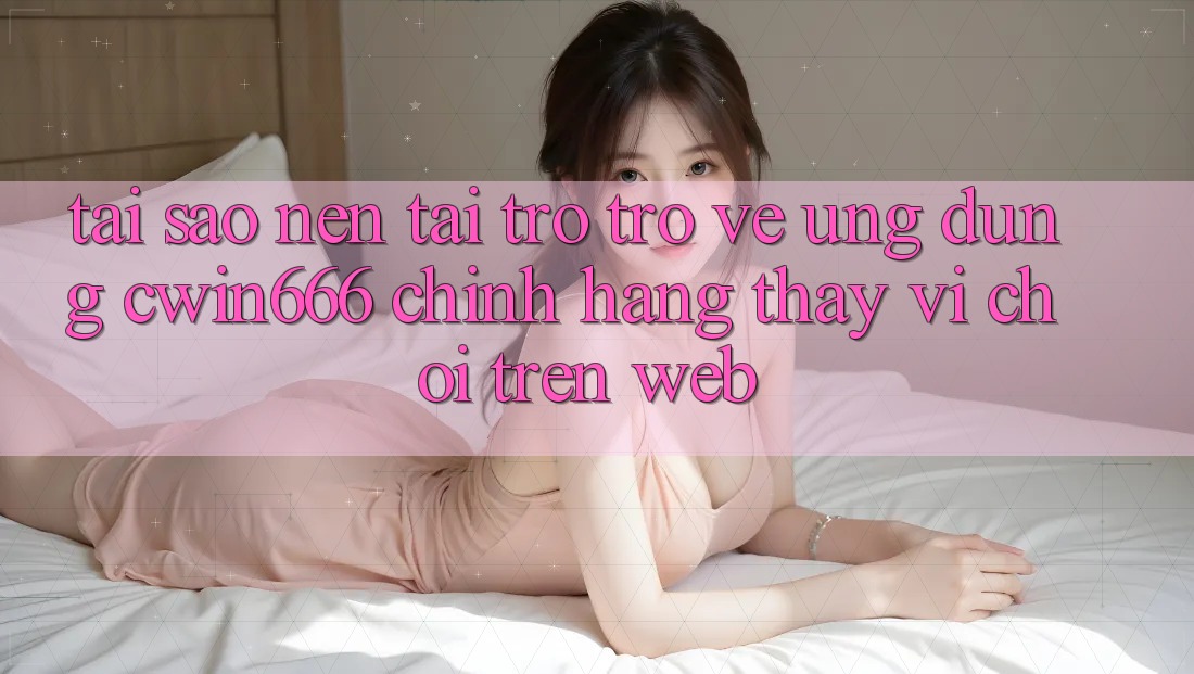 Tại Sao Nên Tải trở trở về Ứng Dụng Cwin666 Chính Hãng Thay Vì Chơi Trên Web?