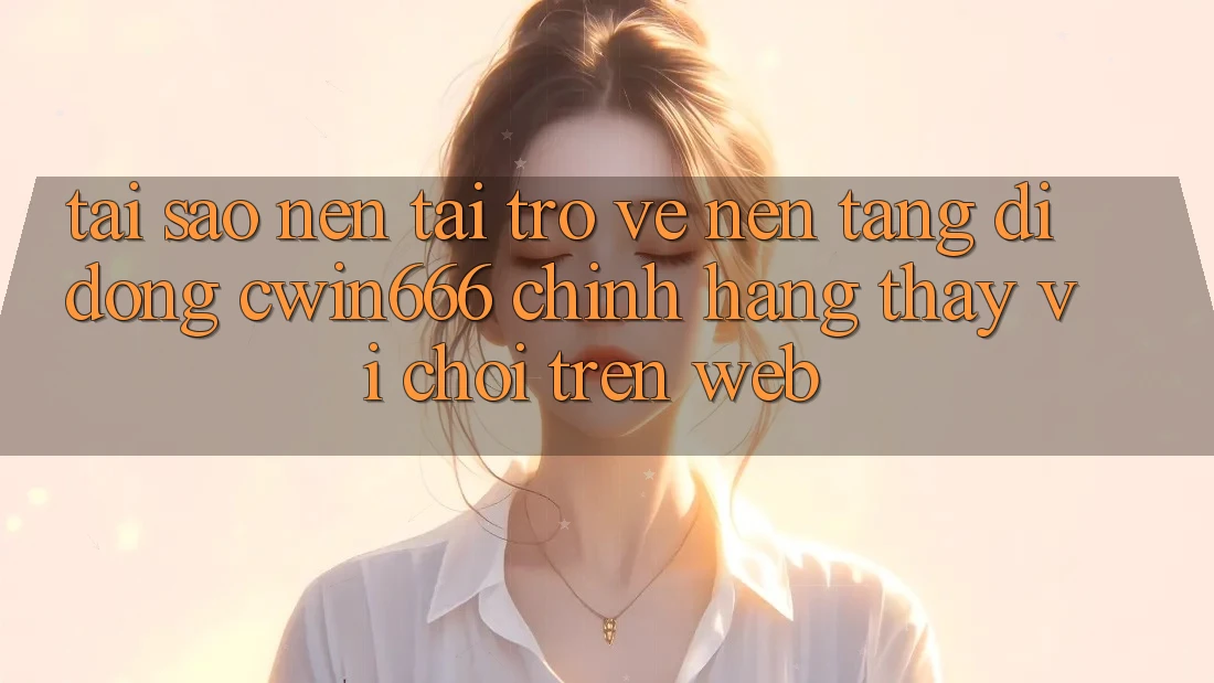 Tại Sao Nên Tải trở về Nền tảng di động Cwin666 Chính Hãng Thay Vì Chơi Trên Web?